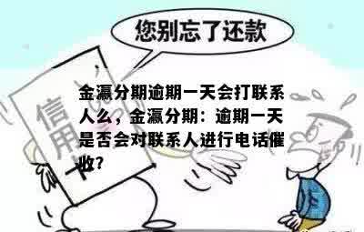 金瀛分期逾期一天会打联系人么，金瀛分期：逾期一天是否会对联系人进行电话催收？