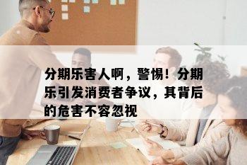 分期乐害人啊，警惕！分期乐引发消费者争议，其背后的危害不容忽视