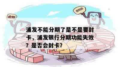 浦发不能分期了是不是要封卡，浦发银行分期功能失效？是否会封卡？