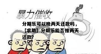 分期乐可以晚两天还款吗，【求助】分期乐能否推两天还款？