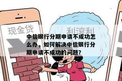 中信银行分期申请不成功怎么办，如何解决中信银行分期申请不成功的问题？