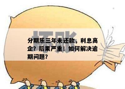 分期乐三年未还款，利息高企？后果严重！如何解决逾期问题？