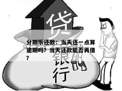 分期乐还款：当天还一点算逾期吗？当天还款能否再借？