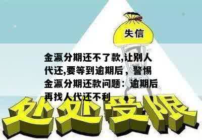 金瀛分期还不了款,让别人代还,要等到逾期后，警惕金瀛分期还款问题：逾期后再找人代还不利