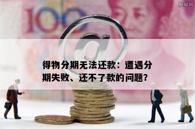 得物分期无法还款：遭遇分期失败、还不了款的问题？