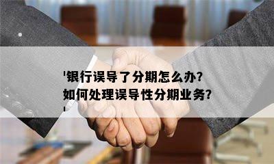 '银行误导了分期怎么办？如何处理误导性分期业务？'