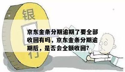 京东金条分期逾期了要全部收回有吗，京东金条分期逾期后，是否会全额收回?