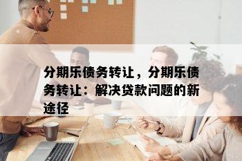 分期乐债务转让，分期乐债务转让：解决贷款问题的新途径