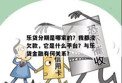 乐贷分期是哪家的？我都没欠款，它是什么平台？与乐贷金融有何关系？