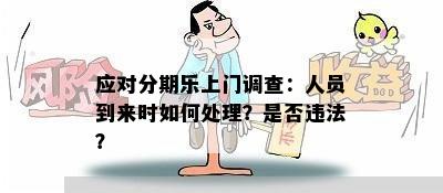 应对分期乐上门调查：人员到来时如何处理？是否违法？