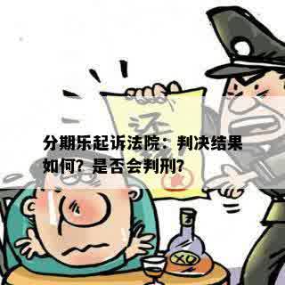 分期乐起诉法院：判决结果如何？是否会判刑？