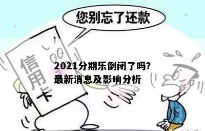 2021分期乐倒闭了吗？最新消息及影响分析