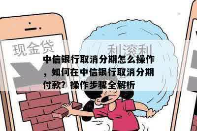 中信银行取消分期怎么操作，如何在中信银行取消分期付款？操作步骤全解析