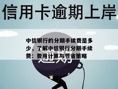 中信银行的分期手续费是多少，了解中信银行分期手续费：费用计算与节省策略