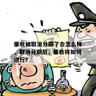 催收被取消分期了会怎么样，取消分期后，催收将如何进行？