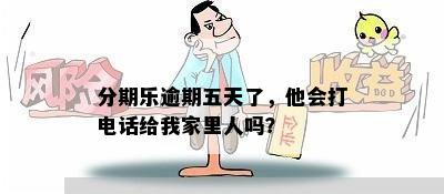 分期乐逾期五天了，他会打电话给我家里人吗？