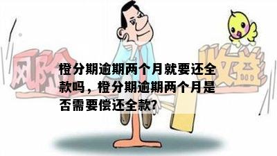 橙分期逾期两个月就要还全款吗，橙分期逾期两个月是否需要偿还全款？