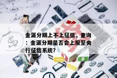 金瀛分期上不上征信，查询：金瀛分期是否会上报至央行征信系统？