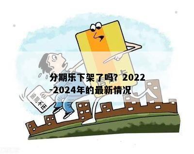 分期乐下架了吗？2022-2024年的最新情况