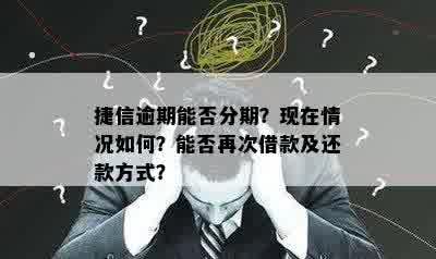 捷信逾期能否分期？现在情况如何？能否再次借款及还款方式？