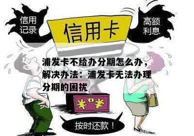 浦发卡不给办分期怎么办，解决办法：浦发卡无法办理分期的困扰