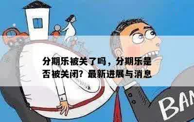 分期乐被关了吗，分期乐是否被关闭？最新进展与消息