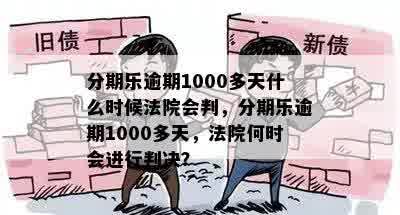 分期乐逾期1000多天什么时候法院会判，分期乐逾期1000多天，法院何时会进行判决？