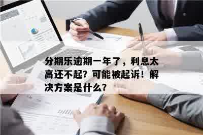 分期乐逾期一年了，利息太高还不起？可能被起诉！解决方案是什么？