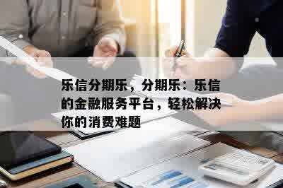 乐信分期乐，分期乐：乐信的金融服务平台，轻松解决你的消费难题