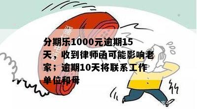 分期乐1000元逾期15天，收到律师函可能影响老家；逾期10天将联系工作单位和母