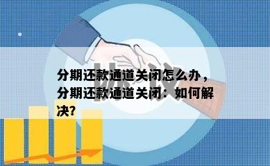 分期还款通道关闭怎么办，分期还款通道关闭：如何解决？