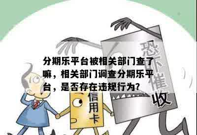 分期乐平台被相关部门查了嘛，相关部门调查分期乐平台，是否存在违规行为？