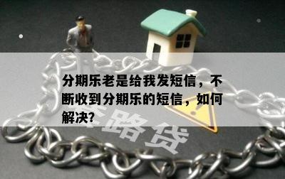 分期乐老是给我发短信，不断收到分期乐的短信，如何解决？