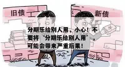 分期乐给别人用，小心！不要将‘分期乐给别人用’，可能会带来严重后果！