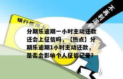 分期乐逾期一小时主动还款还会上征信吗，【热点】分期乐逾期1小时主动还款，是否会影响个人征信记录？