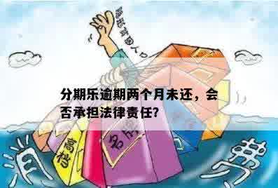 分期乐逾期两个月未还，会否承担法律责任？