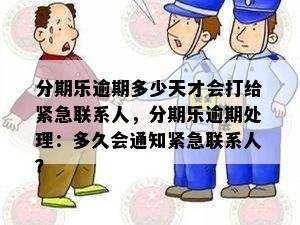 分期乐逾期多少天才会打给紧急联系人，分期乐逾期处理：多久会通知紧急联系人？