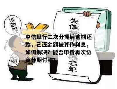 中信银行二次分期后逾期还款，已还金额被算作利息，如何解决？能否申请再次协商分期付款？