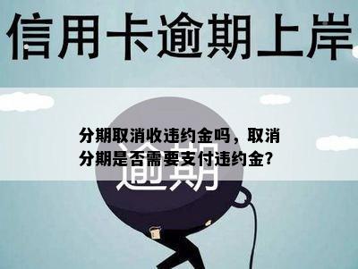 分期取消收违约金吗，取消分期是否需要支付违约金？