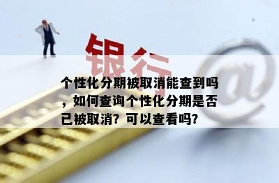 个性化分期被取消能查到吗，如何查询个性化分期是否已被取消？可以查看吗？