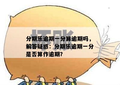 分期乐逾期一分算逾期吗，解答疑惑：分期乐逾期一分是否算作逾期？