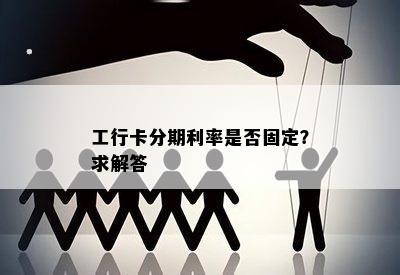 工行卡分期利率是否固定？求解答