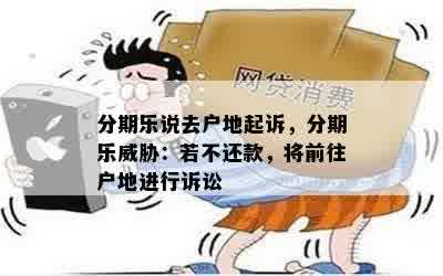 分期乐说去户地起诉，分期乐威胁：若不还款，将前往户地进行诉讼