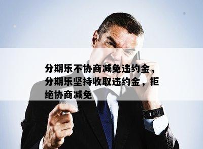 分期乐不协商减免违约金，分期乐坚持收取违约金，拒绝协商减免