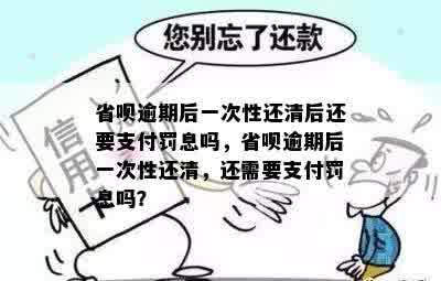 省呗逾期后一次性还清后还要支付罚息吗，省呗逾期后一次性还清，还需要支付罚息吗？