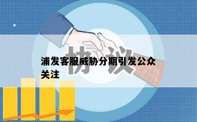 浦发客服威胁分期引发公众关注