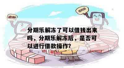 分期乐解冻了可以借钱出来吗，分期乐解冻后，是否可以进行借款操作？