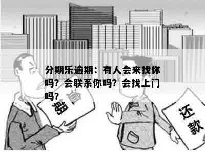 分期乐逾期：有人会来找你吗？会联系你吗？会找上门吗？