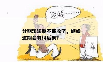 分期乐逾期不催收了，继续逾期会有何后果？