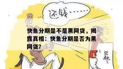 快鱼分期是不是黑网贷，揭露真相：快鱼分期是否为黑网贷？